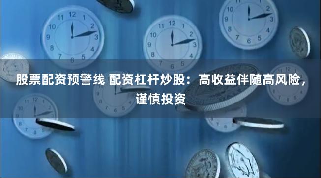 股票配资预警线 配资杠杆炒股：高收益伴随高风险，谨慎投资