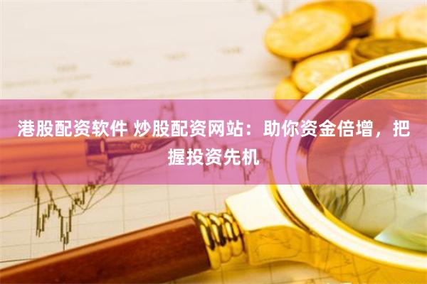 港股配资软件 炒股配资网站：助你资金倍增，把握投资先机