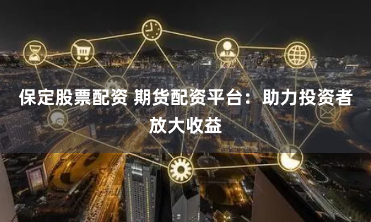 保定股票配资 期货配资平台：助力投资者放大收益
