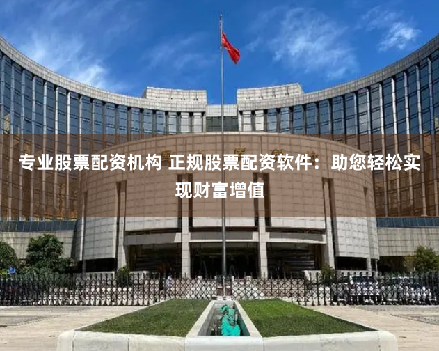 专业股票配资机构 正规股票配资软件：助您轻松实现财富增值