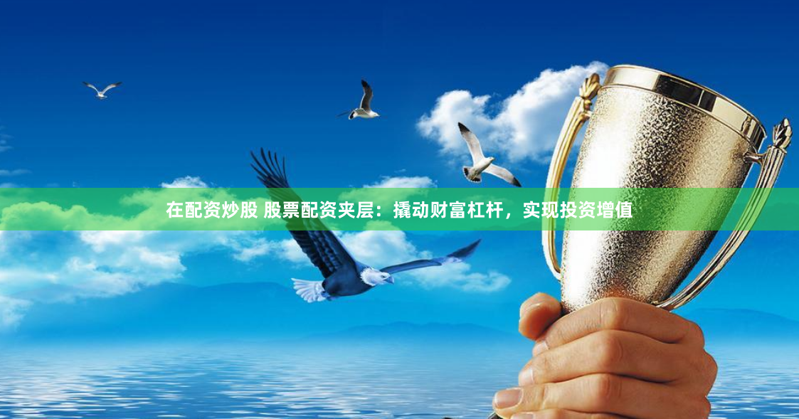 在配资炒股 股票配资夹层：撬动财富杠杆，实现投资增值
