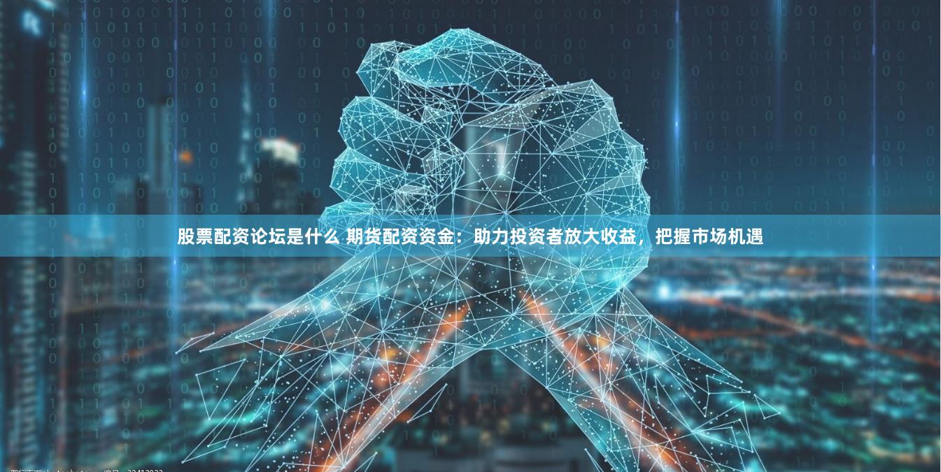 股票配资论坛是什么 期货配资资金：助力投资者放大收益，把握市场机遇