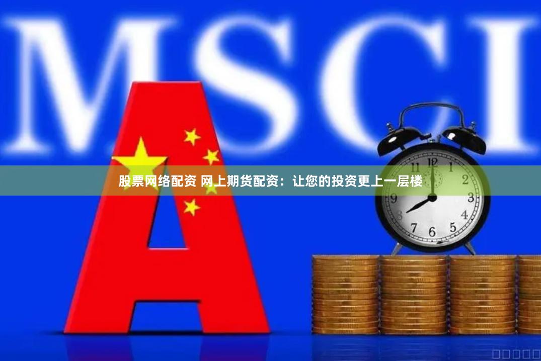 股票网络配资 网上期货配资：让您的投资更上一层楼