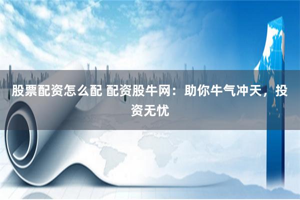 股票配资怎么配 配资股牛网：助你牛气冲天，投资无忧