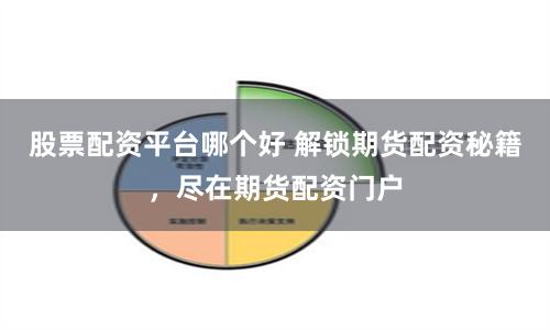 股票配资平台哪个好 解锁期货配资秘籍，尽在期货配资门户