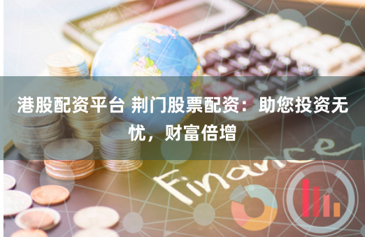 港股配资平台 荆门股票配资：助您投资无忧，财富倍增