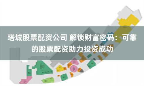 塔城股票配资公司 解锁财富密码：可靠的股票配资助力投资成功