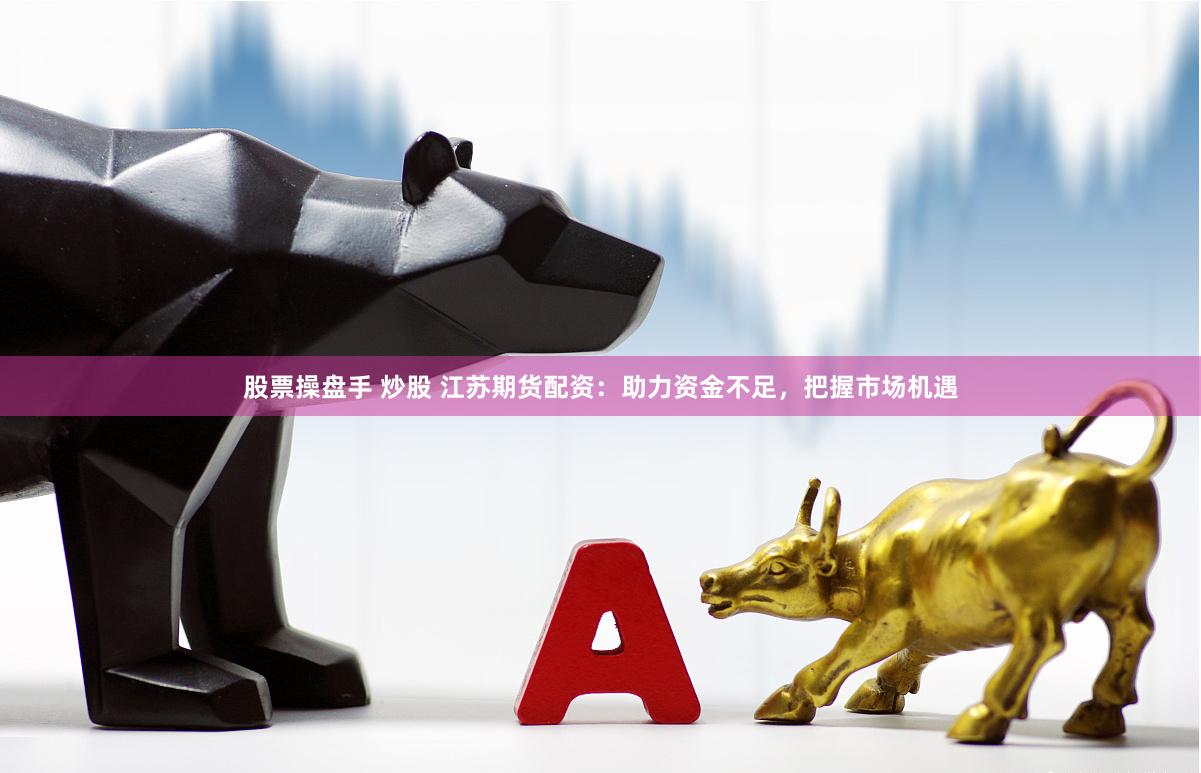 股票操盘手 炒股 江苏期货配资：助力资金不足，把握市场机遇