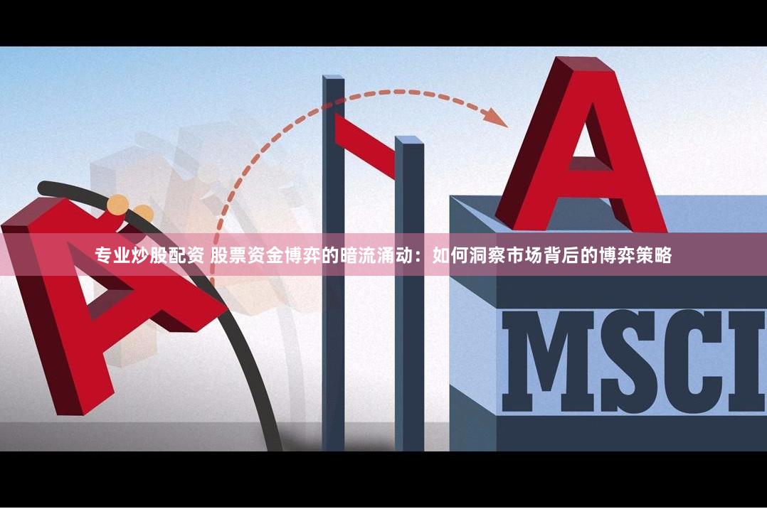 专业炒股配资 股票资金博弈的暗流涌动：如何洞察市场背后的博弈策略