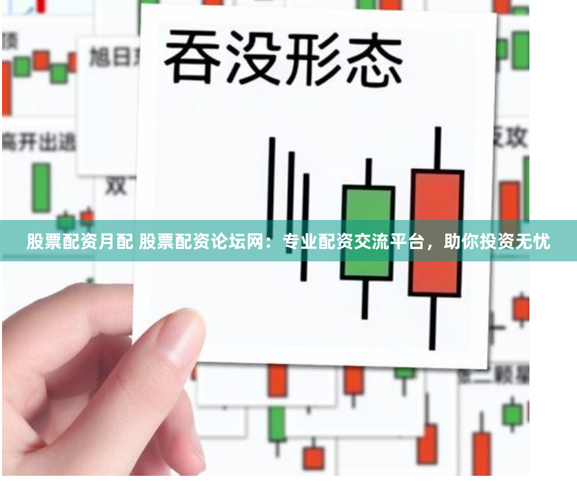 股票配资月配 股票配资论坛网：专业配资交流平台，助你投资无忧