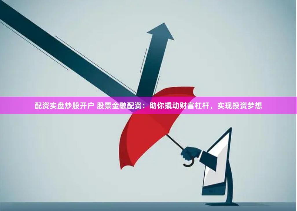 配资实盘炒股开户 股票金融配资：助你撬动财富杠杆，实现投资梦想