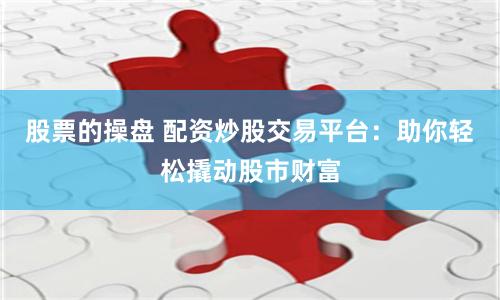 股票的操盘 配资炒股交易平台：助你轻松撬动股市财富