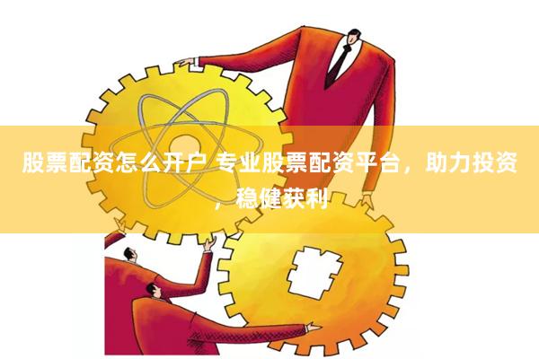 股票配资怎么开户 专业股票配资平台，助力投资，稳健获利
