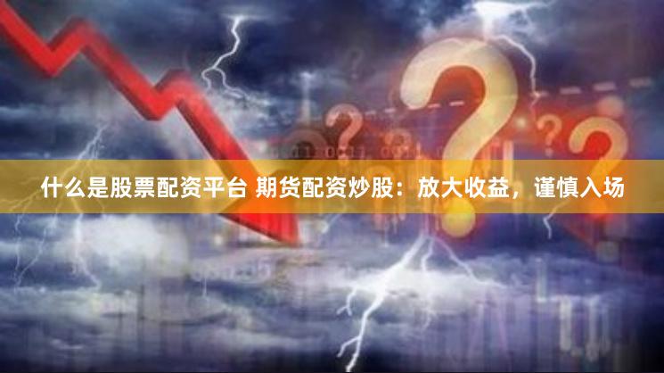 什么是股票配资平台 期货配资炒股：放大收益，谨慎入场
