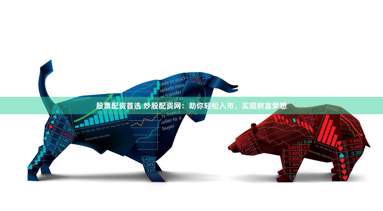 股票配资首选 炒股配资网：助你轻松入市，实现财富梦想
