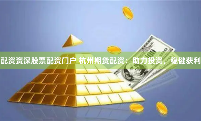 配资资深股票配资门户 杭州期货配资：助力投资，稳健获利