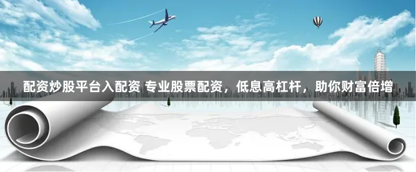 配资炒股平台入配资 专业股票配资，低息高杠杆，助你财富倍增