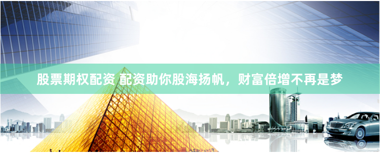 股票期权配资 配资助你股海扬帆，财富倍增不再是梦