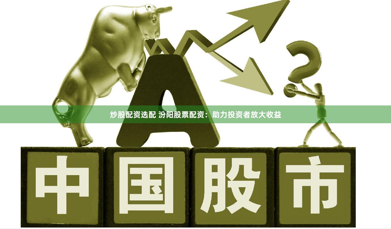 炒股配资选配 汾阳股票配资：助力投资者放大收益