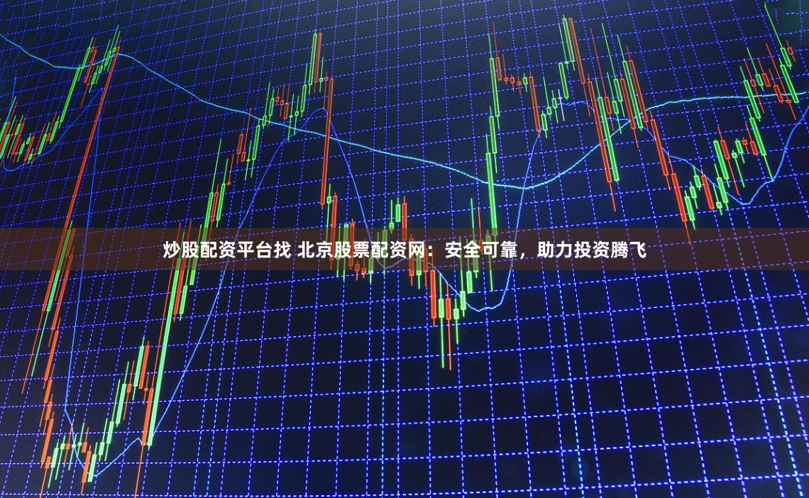 炒股配资平台找 北京股票配资网：安全可靠，助力投资腾飞
