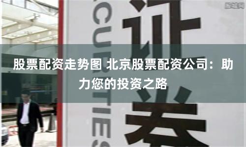 股票配资走势图 北京股票配资公司：助力您的投资之路