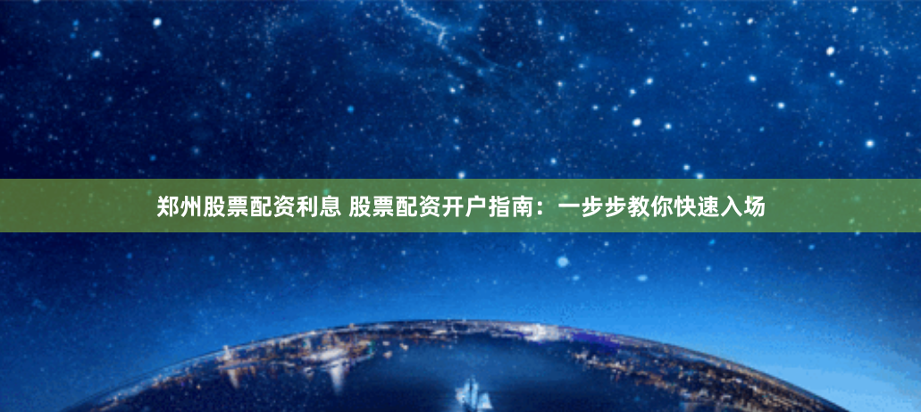 郑州股票配资利息 股票配资开户指南：一步步教你快速入场