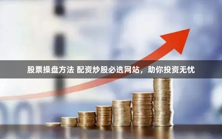 股票操盘方法 配资炒股必选网站，助你投资无忧