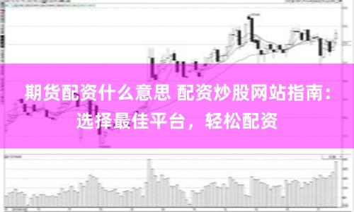 期货配资什么意思 配资炒股网站指南：选择最佳平台，轻松配资
