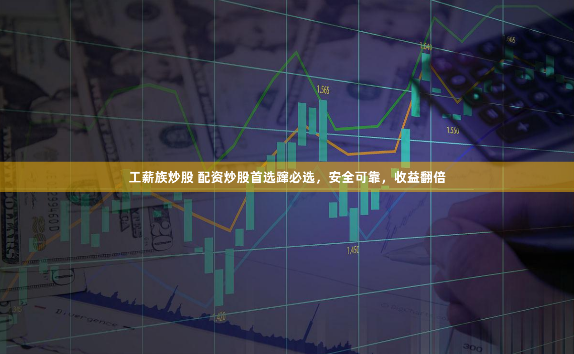 工薪族炒股 配资炒股首选蹿必选，安全可靠，收益翻倍