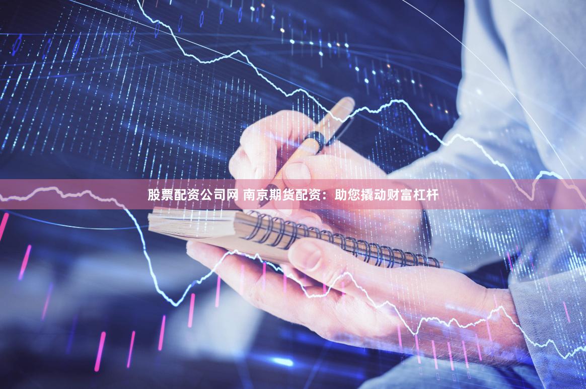 股票配资公司网 南京期货配资：助您撬动财富杠杆