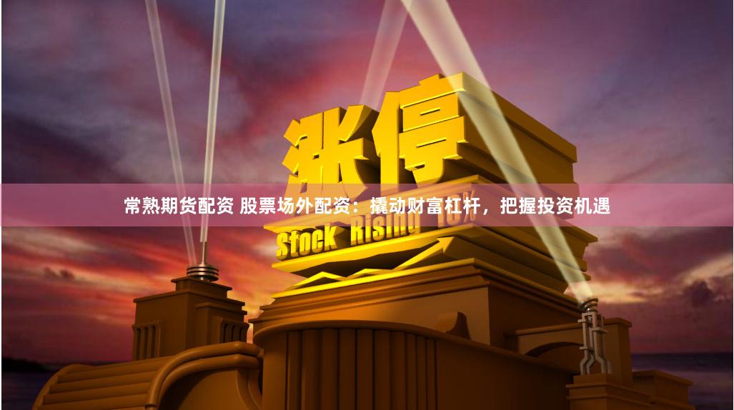 常熟期货配资 股票场外配资：撬动财富杠杆，把握投资机遇