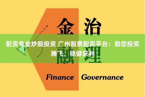配资专业炒股投资 广州股票配资平台：助您投资腾飞，稳健获利