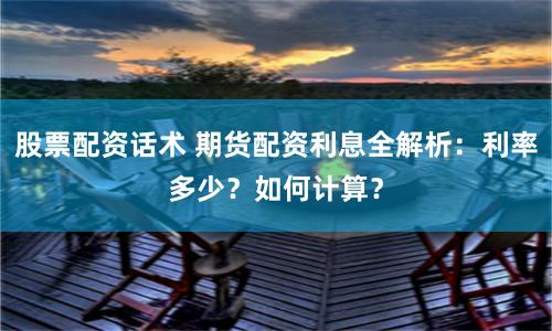 股票配资话术 期货配资利息全解析：利率多少？如何计算？
