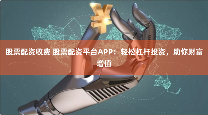 股票配资收费 股票配资平台APP：轻松杠杆投资，助你财富增值