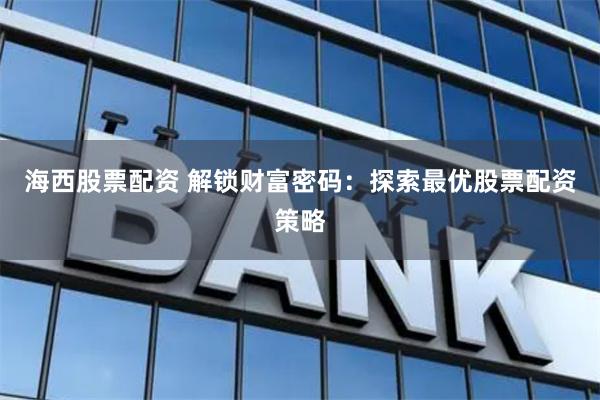 海西股票配资 解锁财富密码：探索最优股票配资策略