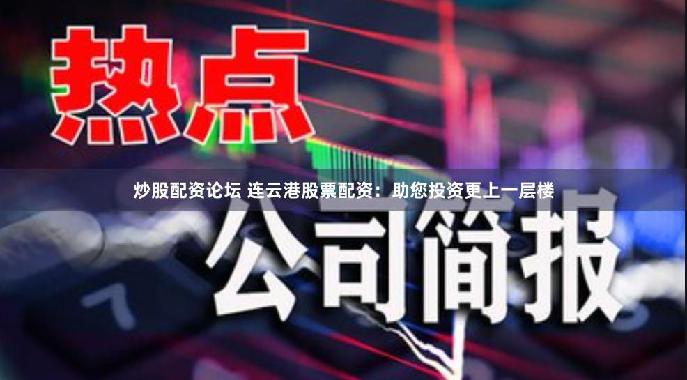 炒股配资论坛 连云港股票配资：助您投资更上一层楼