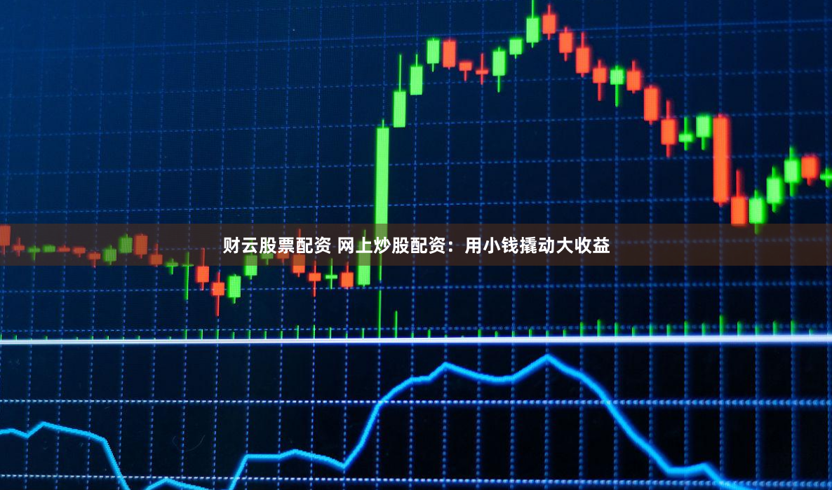 财云股票配资 网上炒股配资：用小钱撬动大收益