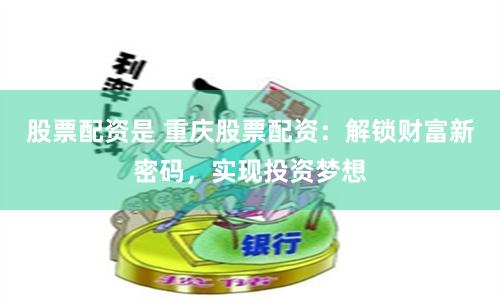 股票配资是 重庆股票配资：解锁财富新密码，实现投资梦想