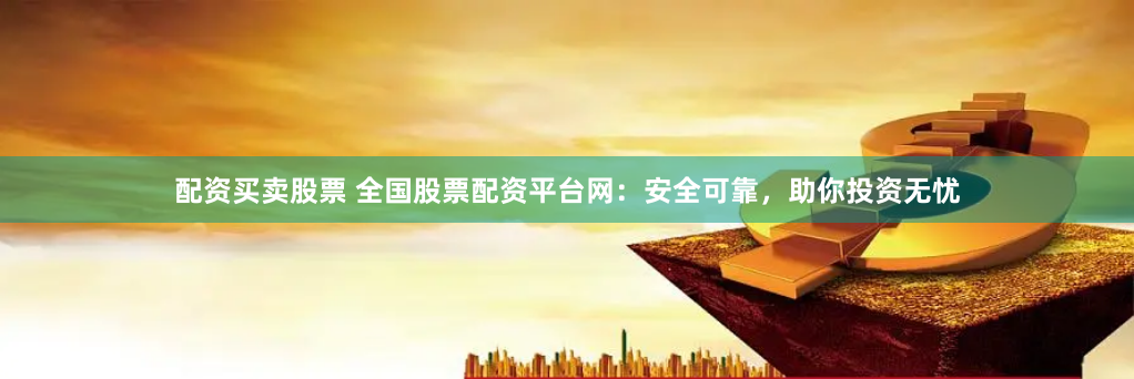 配资买卖股票 全国股票配资平台网：安全可靠，助你投资无忧