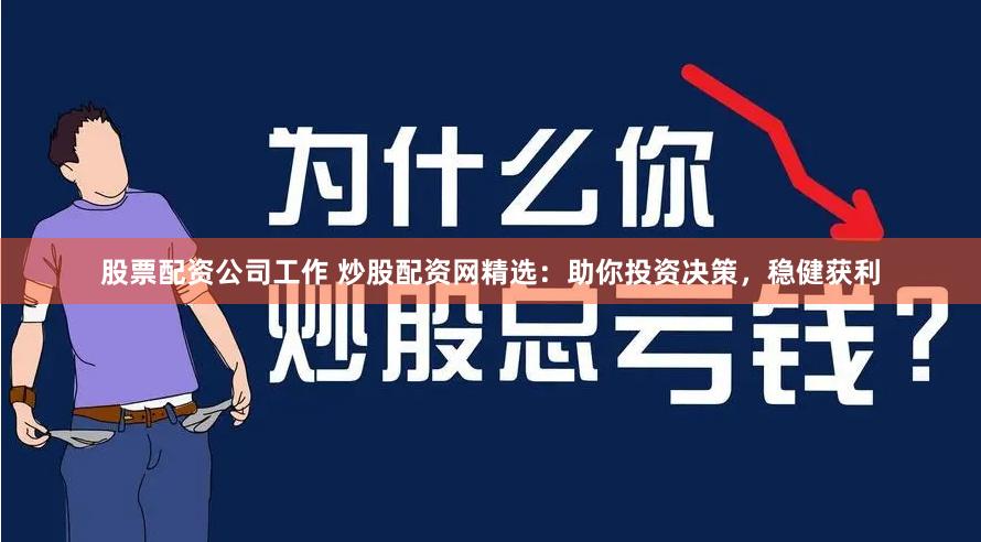 股票配资公司工作 炒股配资网精选：助你投资决策，稳健获利