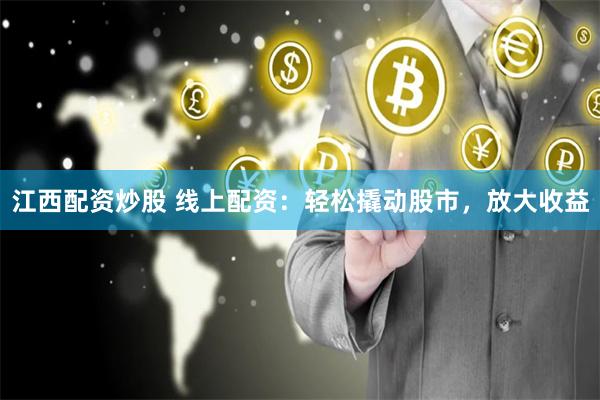 江西配资炒股 线上配资：轻松撬动股市，放大收益