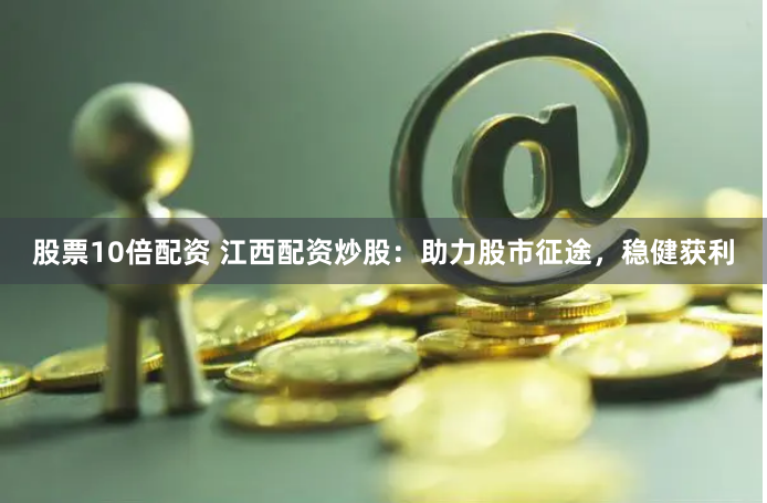 股票10倍配资 江西配资炒股：助力股市征途，稳健获利