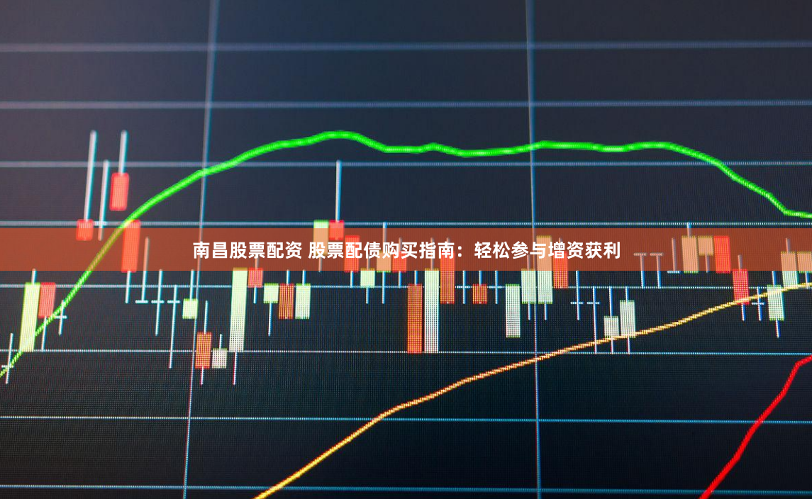 南昌股票配资 股票配债购买指南：轻松参与增资获利
