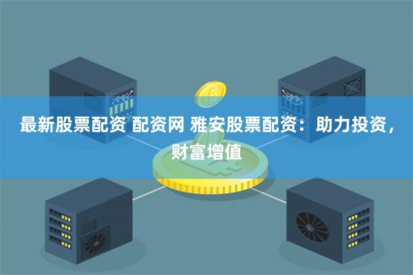 最新股票配资 配资网 雅安股票配资：助力投资，财富增值