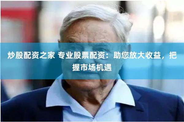 炒股配资之家 专业股票配资：助您放大收益，把握市场机遇