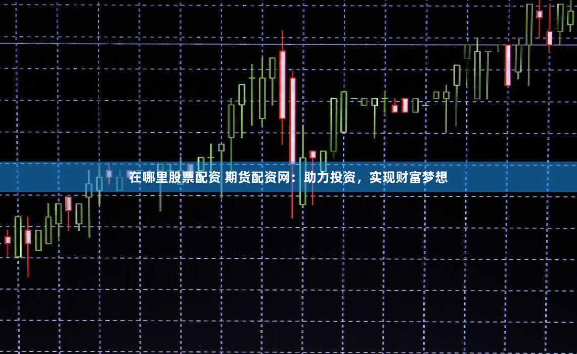 在哪里股票配资 期货配资网：助力投资，实现财富梦想