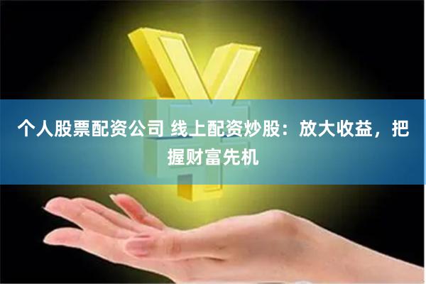 个人股票配资公司 线上配资炒股：放大收益，把握财富先机