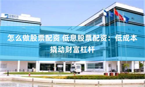 怎么做股票配资 低息股票配资：低成本撬动财富杠杆