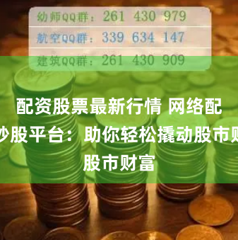 配资股票最新行情 网络配资炒股平台：助你轻松撬动股市财富