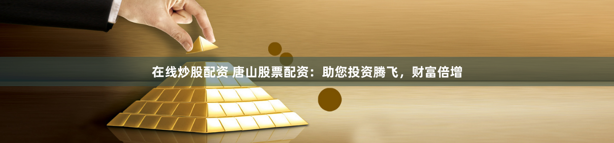 在线炒股配资 唐山股票配资：助您投资腾飞，财富倍增